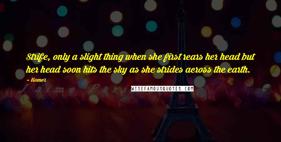 Homer Quotes: Strife, only a slight thing when she first rears her head but her head soon hits the sky as she strides across the earth.