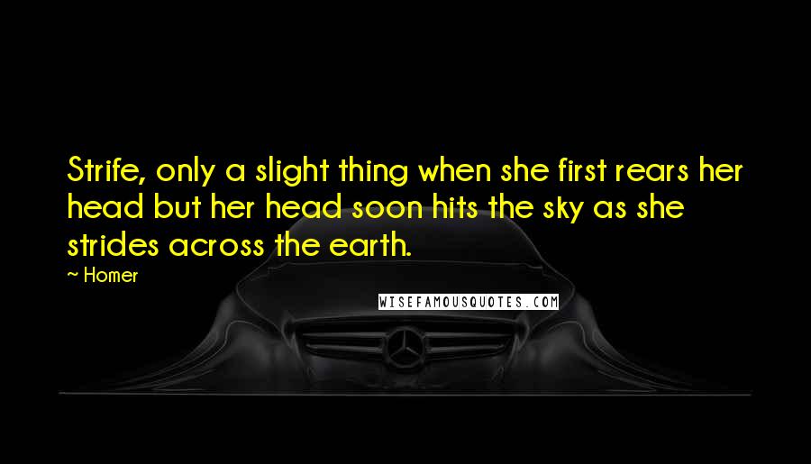 Homer Quotes: Strife, only a slight thing when she first rears her head but her head soon hits the sky as she strides across the earth.