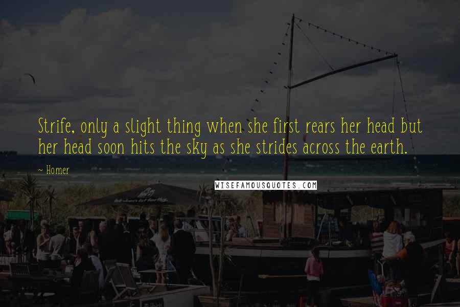 Homer Quotes: Strife, only a slight thing when she first rears her head but her head soon hits the sky as she strides across the earth.