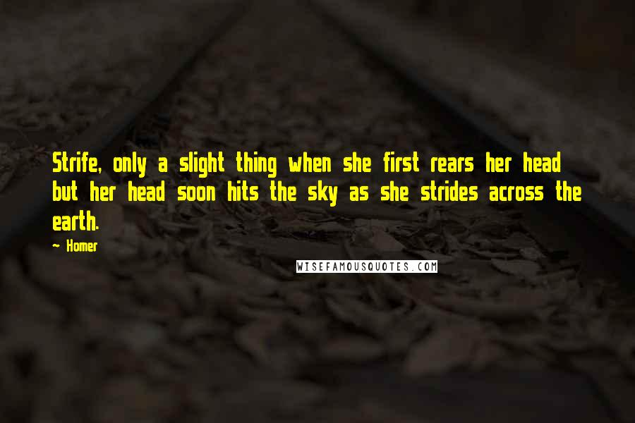 Homer Quotes: Strife, only a slight thing when she first rears her head but her head soon hits the sky as she strides across the earth.