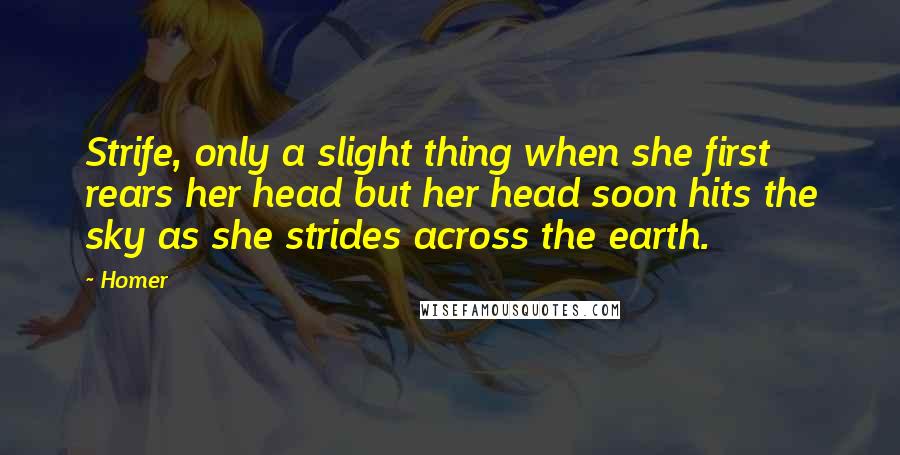 Homer Quotes: Strife, only a slight thing when she first rears her head but her head soon hits the sky as she strides across the earth.