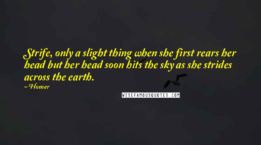 Homer Quotes: Strife, only a slight thing when she first rears her head but her head soon hits the sky as she strides across the earth.