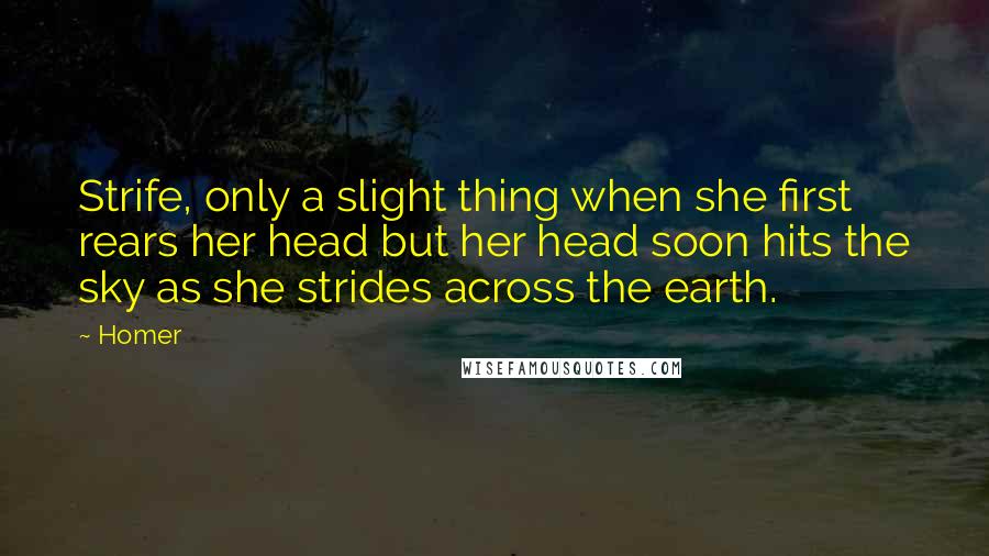 Homer Quotes: Strife, only a slight thing when she first rears her head but her head soon hits the sky as she strides across the earth.