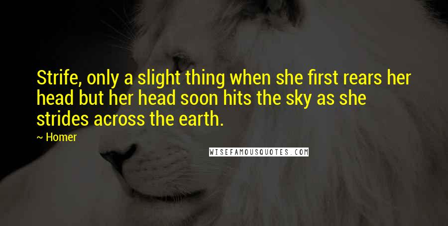 Homer Quotes: Strife, only a slight thing when she first rears her head but her head soon hits the sky as she strides across the earth.