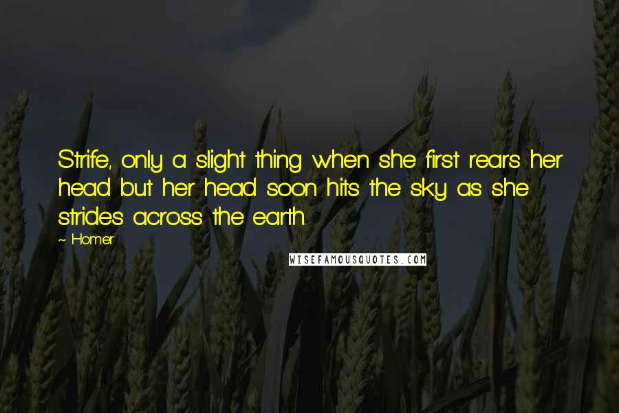 Homer Quotes: Strife, only a slight thing when she first rears her head but her head soon hits the sky as she strides across the earth.