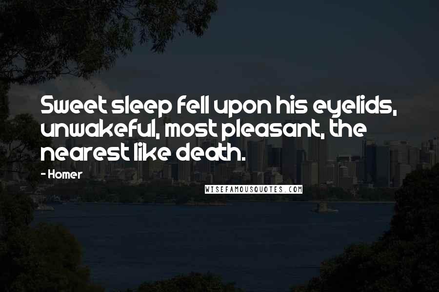 Homer Quotes: Sweet sleep fell upon his eyelids, unwakeful, most pleasant, the nearest like death.