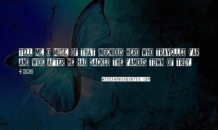 Homer Quotes: Tell me, O Muse, of that ingenious hero who travelled far and wide after he had sacked the famous town of Troy.