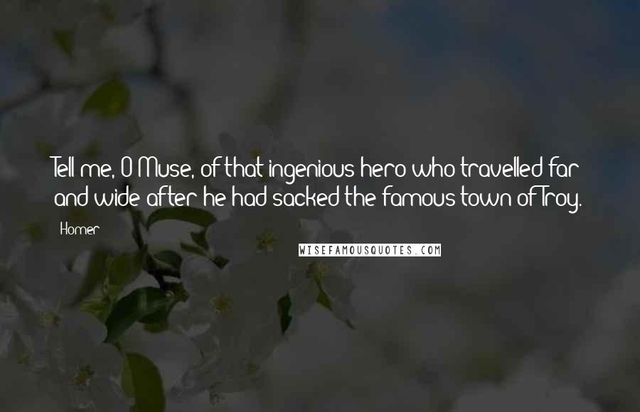 Homer Quotes: Tell me, O Muse, of that ingenious hero who travelled far and wide after he had sacked the famous town of Troy.