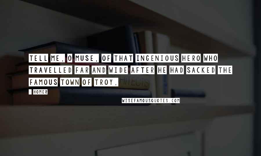 Homer Quotes: Tell me, O Muse, of that ingenious hero who travelled far and wide after he had sacked the famous town of Troy.