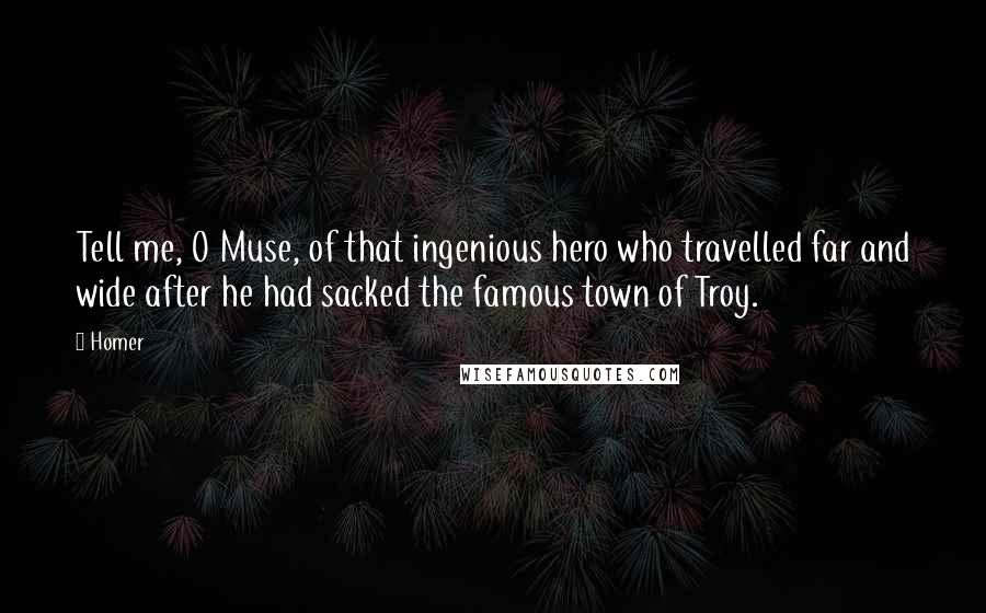 Homer Quotes: Tell me, O Muse, of that ingenious hero who travelled far and wide after he had sacked the famous town of Troy.