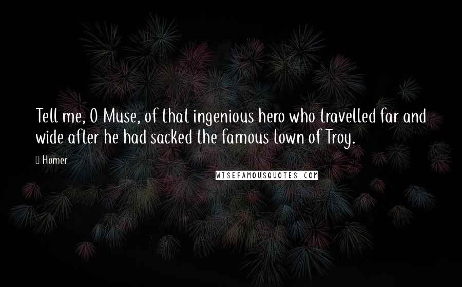 Homer Quotes: Tell me, O Muse, of that ingenious hero who travelled far and wide after he had sacked the famous town of Troy.