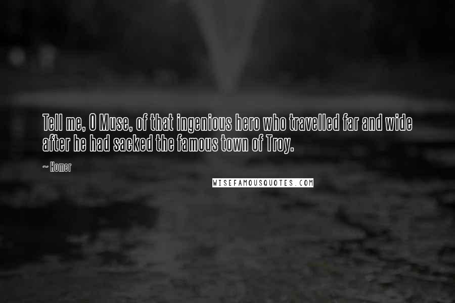 Homer Quotes: Tell me, O Muse, of that ingenious hero who travelled far and wide after he had sacked the famous town of Troy.