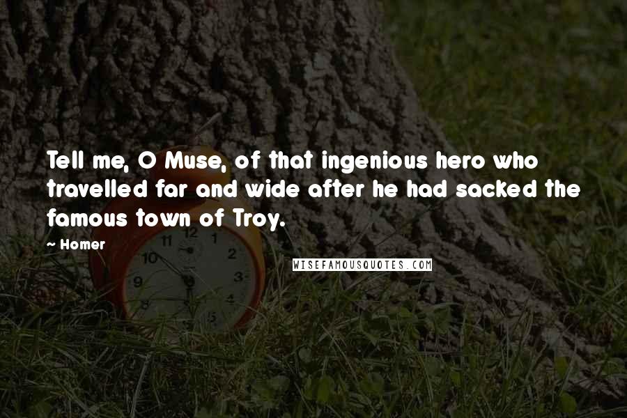Homer Quotes: Tell me, O Muse, of that ingenious hero who travelled far and wide after he had sacked the famous town of Troy.