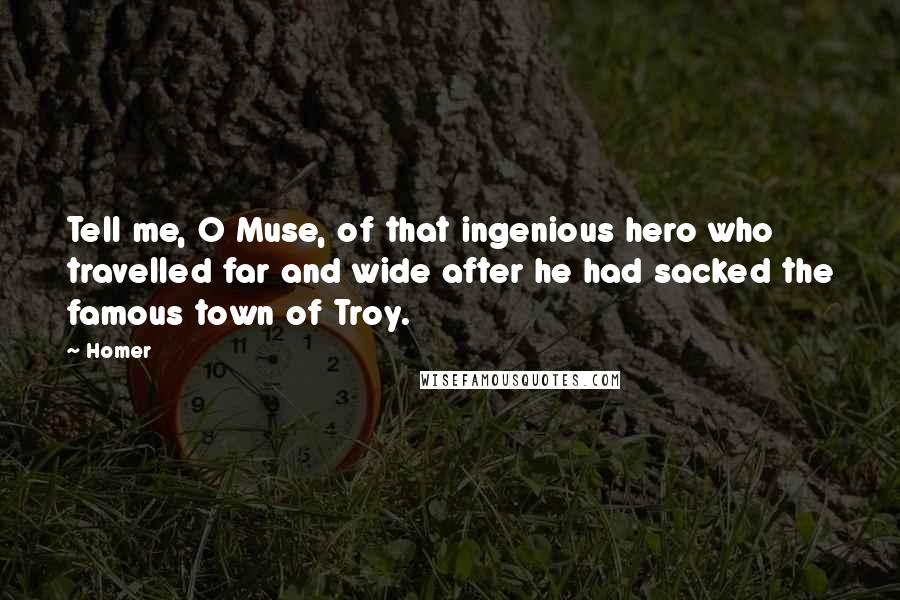 Homer Quotes: Tell me, O Muse, of that ingenious hero who travelled far and wide after he had sacked the famous town of Troy.