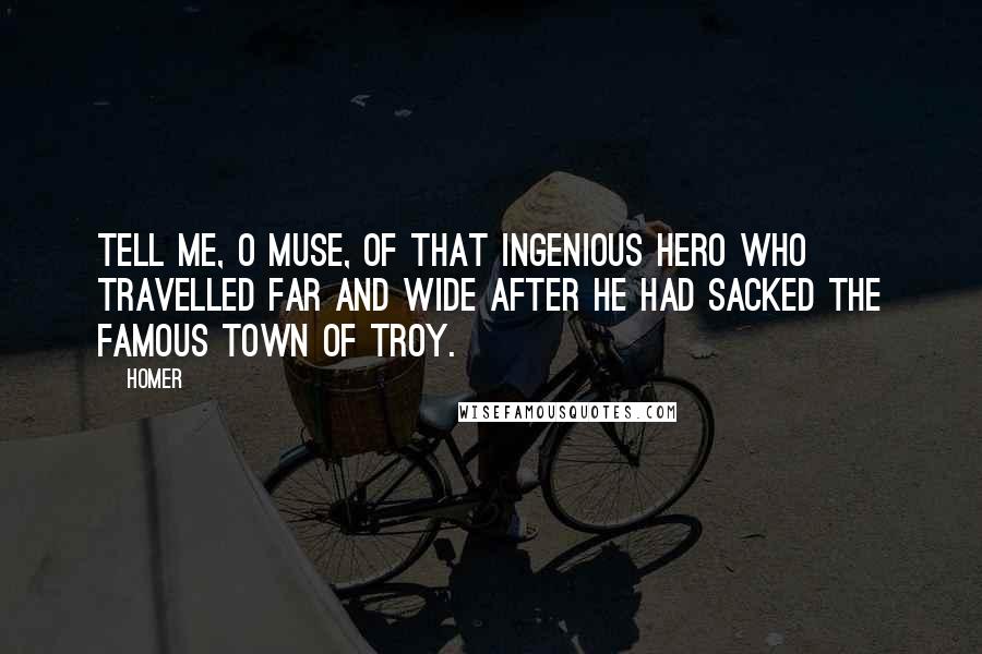 Homer Quotes: Tell me, O Muse, of that ingenious hero who travelled far and wide after he had sacked the famous town of Troy.