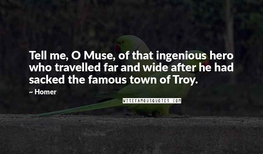 Homer Quotes: Tell me, O Muse, of that ingenious hero who travelled far and wide after he had sacked the famous town of Troy.