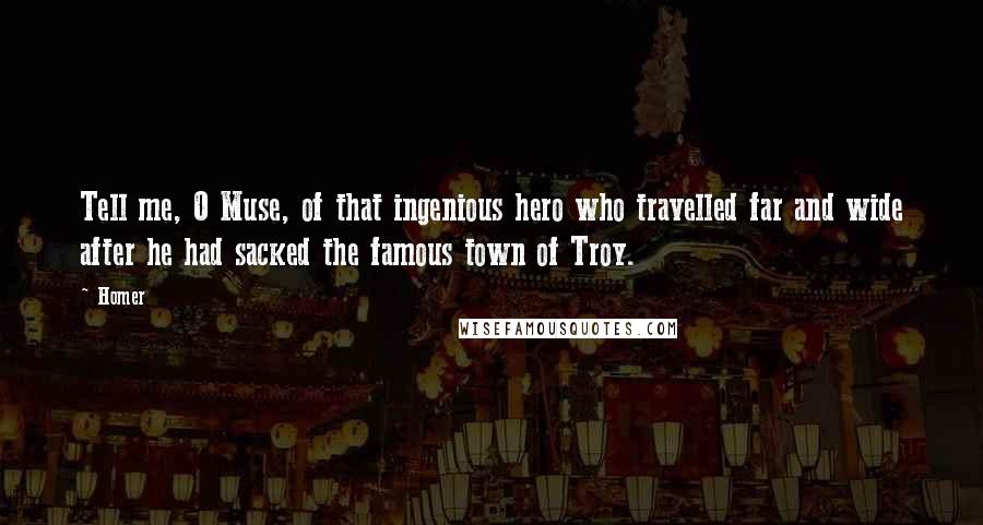 Homer Quotes: Tell me, O Muse, of that ingenious hero who travelled far and wide after he had sacked the famous town of Troy.