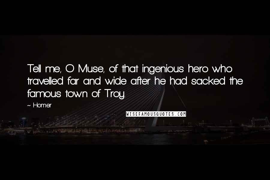 Homer Quotes: Tell me, O Muse, of that ingenious hero who travelled far and wide after he had sacked the famous town of Troy.