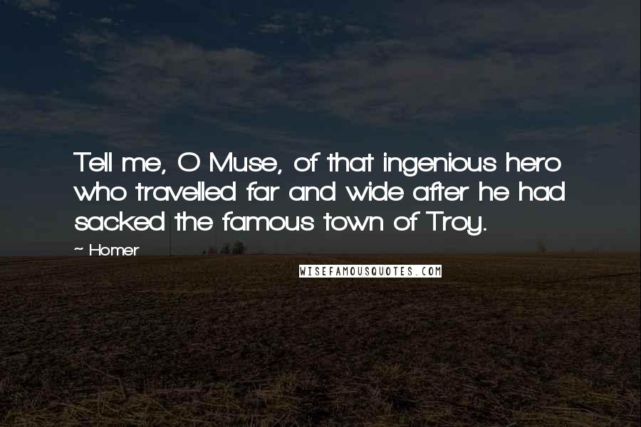 Homer Quotes: Tell me, O Muse, of that ingenious hero who travelled far and wide after he had sacked the famous town of Troy.