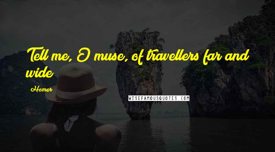 Homer Quotes: Tell me, O muse, of travellers far and wide