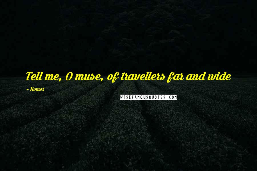 Homer Quotes: Tell me, O muse, of travellers far and wide