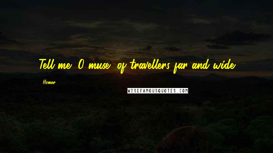 Homer Quotes: Tell me, O muse, of travellers far and wide