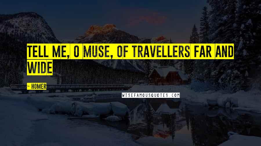 Homer Quotes: Tell me, O muse, of travellers far and wide