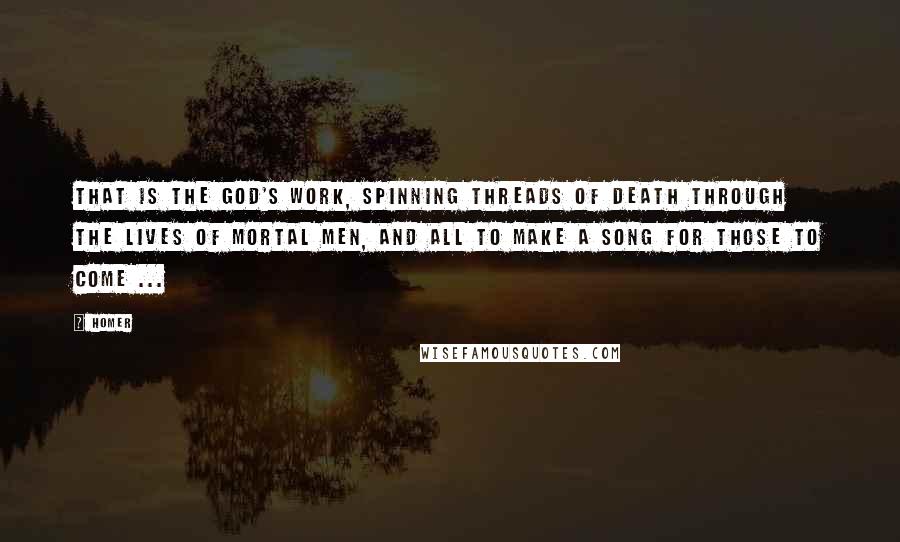 Homer Quotes: That is the god's work, spinning threads of death through the lives of mortal men, and all to make a song for those to come ...