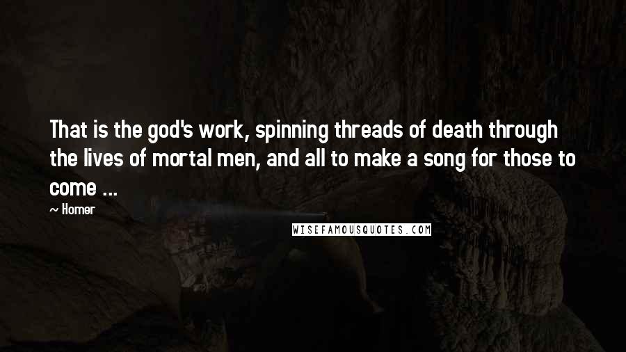Homer Quotes: That is the god's work, spinning threads of death through the lives of mortal men, and all to make a song for those to come ...
