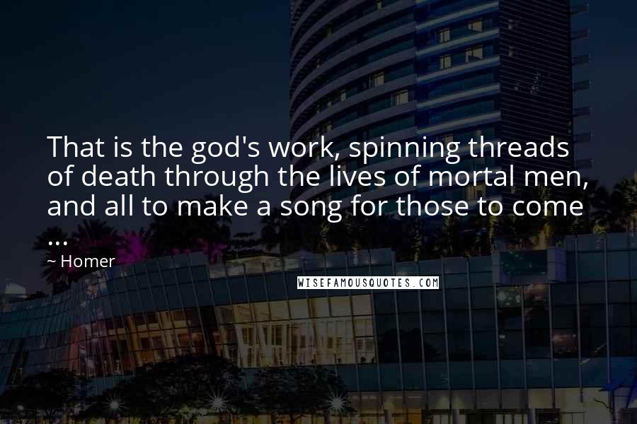 Homer Quotes: That is the god's work, spinning threads of death through the lives of mortal men, and all to make a song for those to come ...