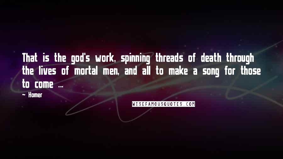 Homer Quotes: That is the god's work, spinning threads of death through the lives of mortal men, and all to make a song for those to come ...