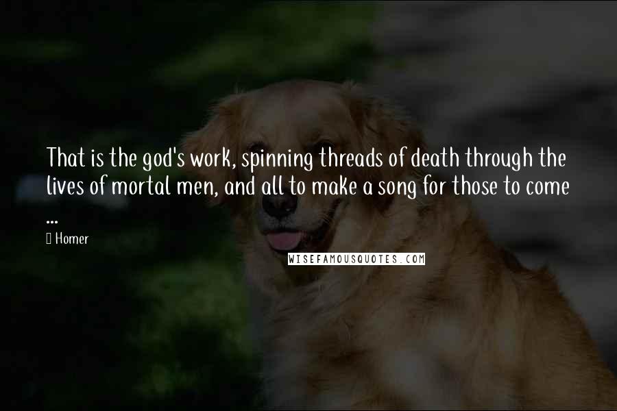 Homer Quotes: That is the god's work, spinning threads of death through the lives of mortal men, and all to make a song for those to come ...