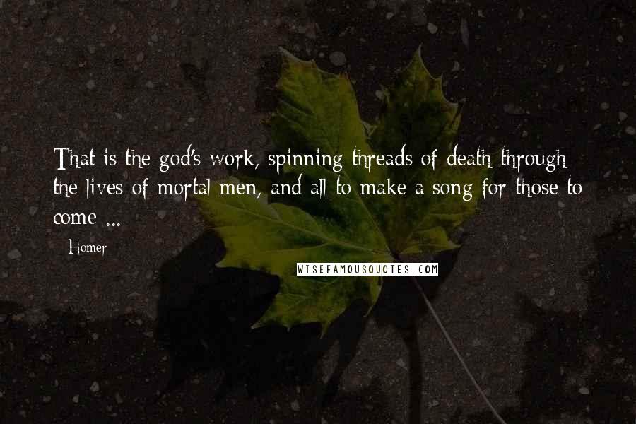 Homer Quotes: That is the god's work, spinning threads of death through the lives of mortal men, and all to make a song for those to come ...