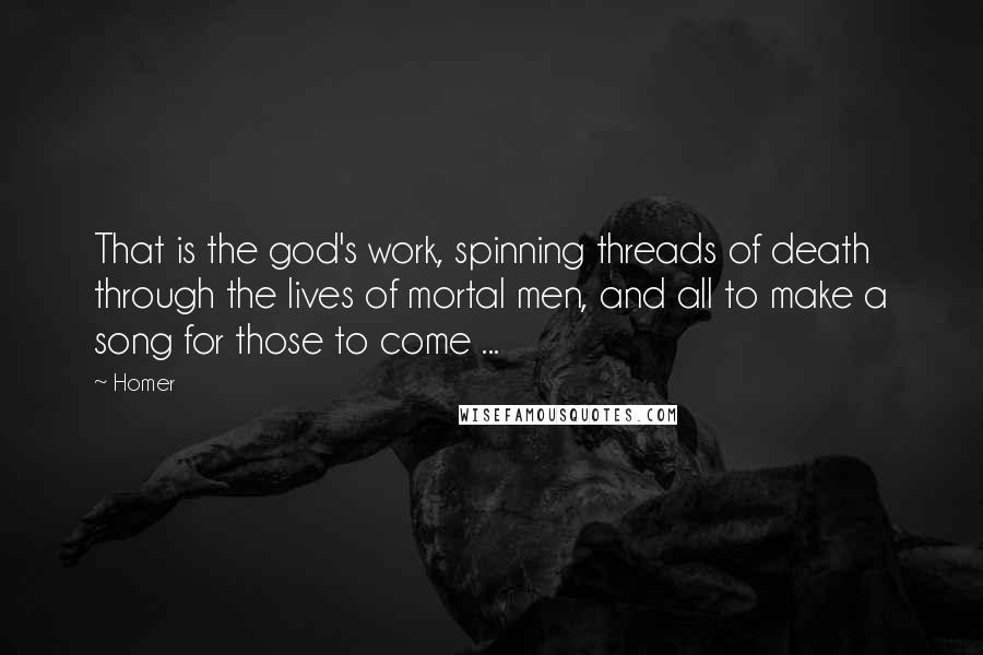 Homer Quotes: That is the god's work, spinning threads of death through the lives of mortal men, and all to make a song for those to come ...