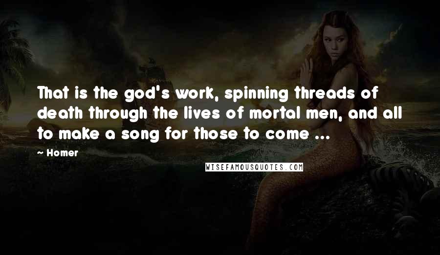 Homer Quotes: That is the god's work, spinning threads of death through the lives of mortal men, and all to make a song for those to come ...