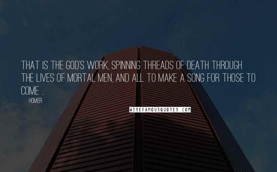 Homer Quotes: That is the god's work, spinning threads of death through the lives of mortal men, and all to make a song for those to come ...