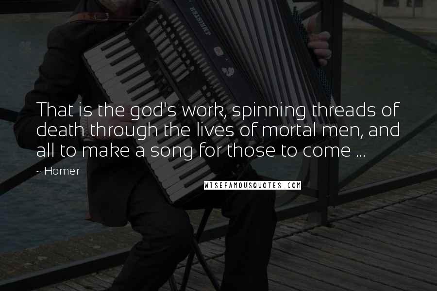 Homer Quotes: That is the god's work, spinning threads of death through the lives of mortal men, and all to make a song for those to come ...