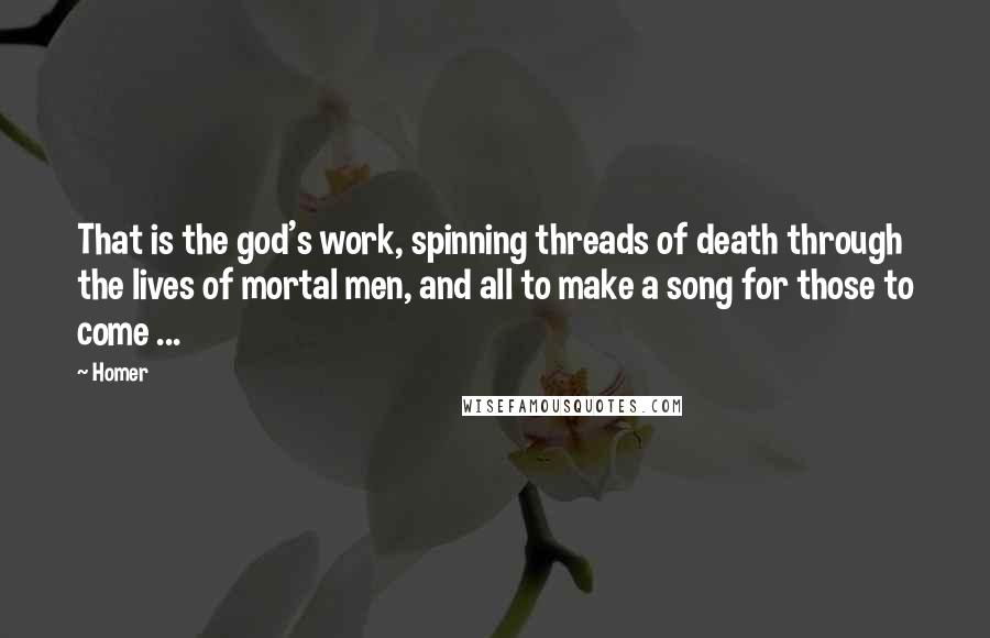 Homer Quotes: That is the god's work, spinning threads of death through the lives of mortal men, and all to make a song for those to come ...