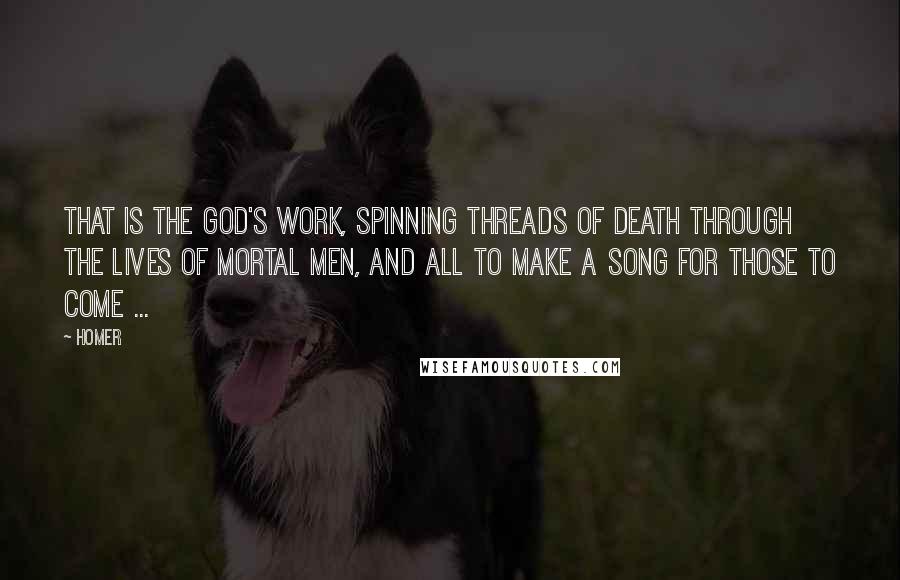 Homer Quotes: That is the god's work, spinning threads of death through the lives of mortal men, and all to make a song for those to come ...