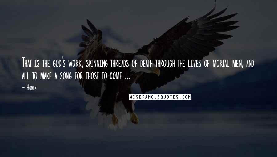 Homer Quotes: That is the god's work, spinning threads of death through the lives of mortal men, and all to make a song for those to come ...