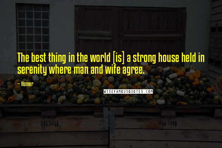 Homer Quotes: The best thing in the world [is] a strong house held in serenity where man and wife agree.