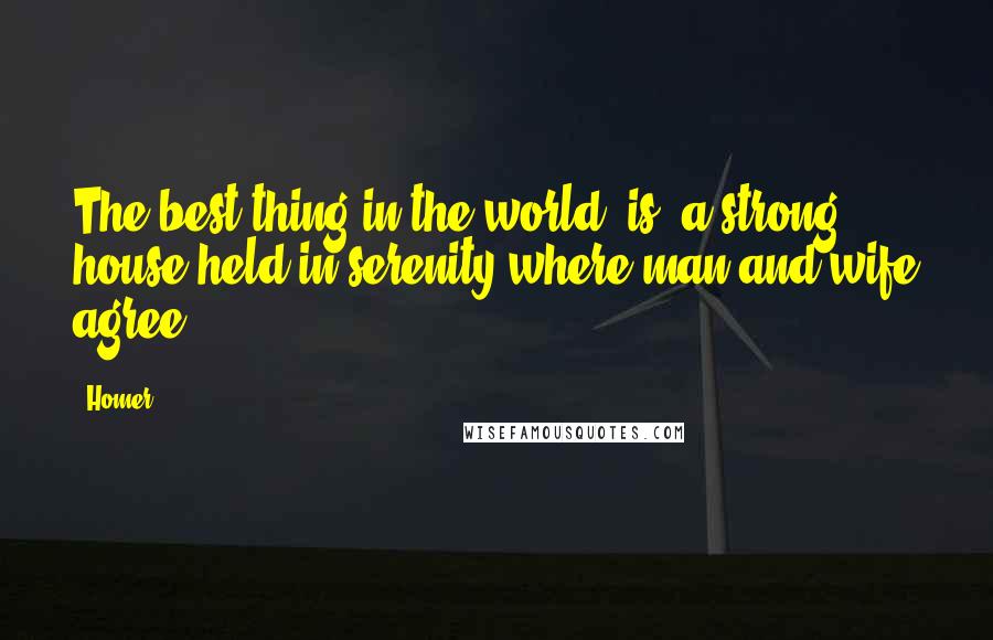 Homer Quotes: The best thing in the world [is] a strong house held in serenity where man and wife agree.