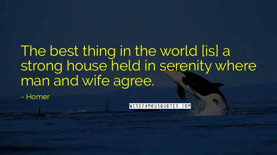 Homer Quotes: The best thing in the world [is] a strong house held in serenity where man and wife agree.