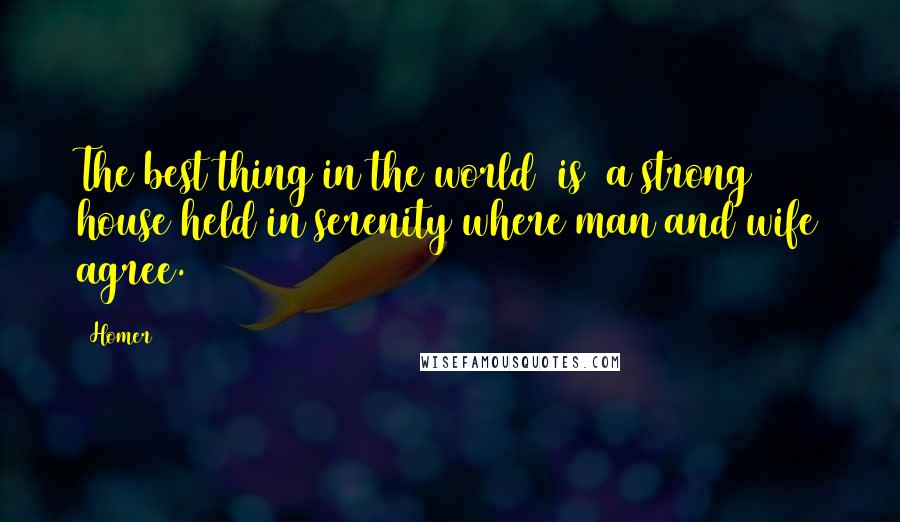 Homer Quotes: The best thing in the world [is] a strong house held in serenity where man and wife agree.