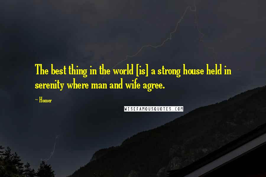 Homer Quotes: The best thing in the world [is] a strong house held in serenity where man and wife agree.