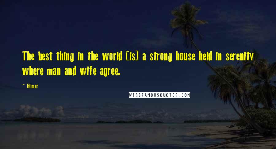 Homer Quotes: The best thing in the world [is] a strong house held in serenity where man and wife agree.