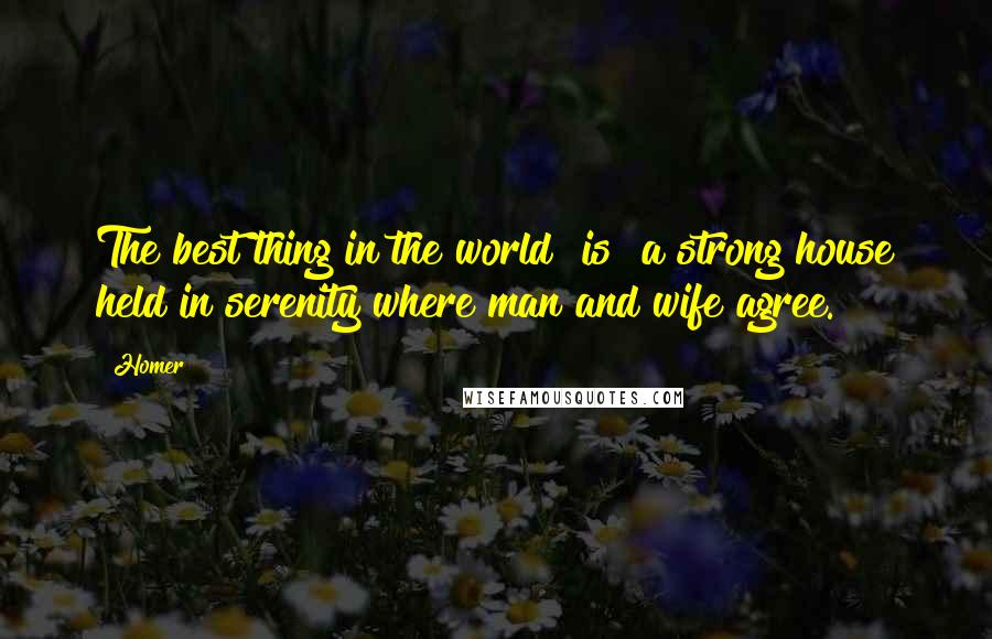 Homer Quotes: The best thing in the world [is] a strong house held in serenity where man and wife agree.