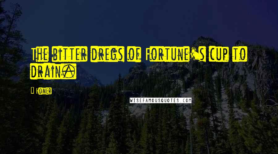 Homer Quotes: The bitter dregs of Fortune's cup to drain.