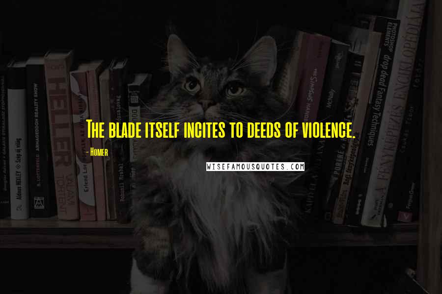 Homer Quotes: The blade itself incites to deeds of violence.