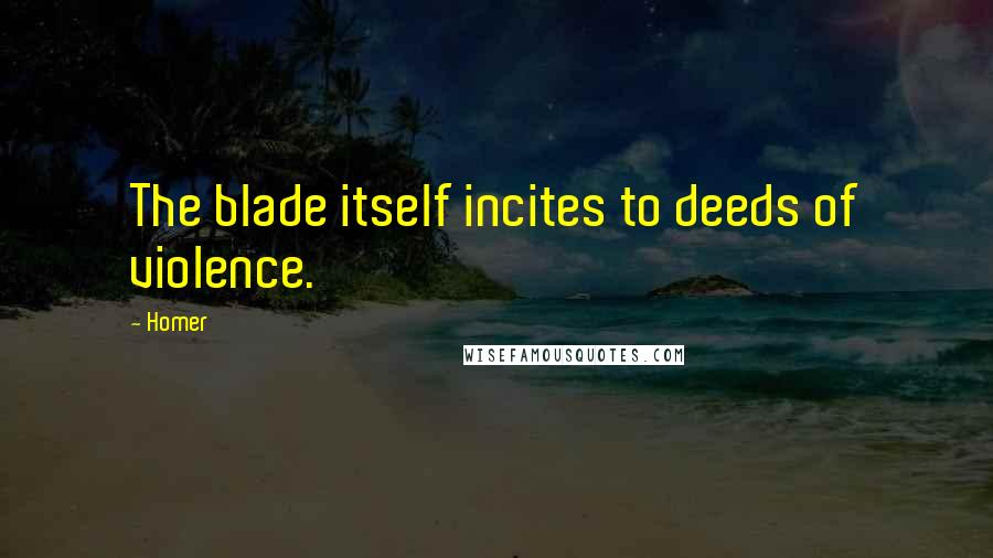Homer Quotes: The blade itself incites to deeds of violence.
